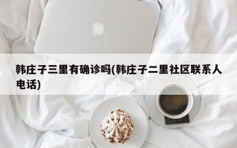 韩庄子三里有确诊吗(韩庄子二里社区联系人电话)