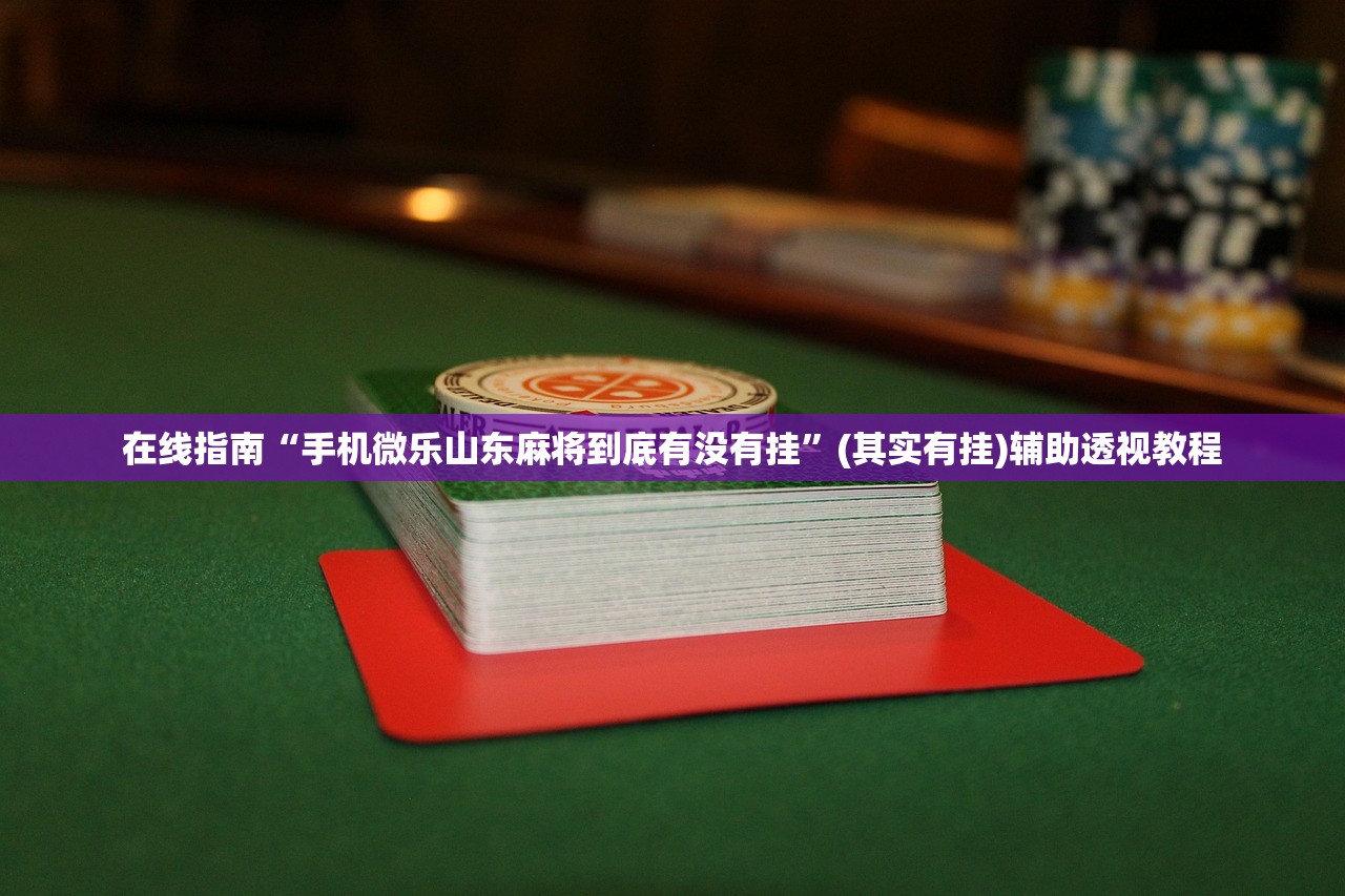 在线指南“手机微乐山东麻将到底有没有挂	”(其实有挂)辅助透视教程