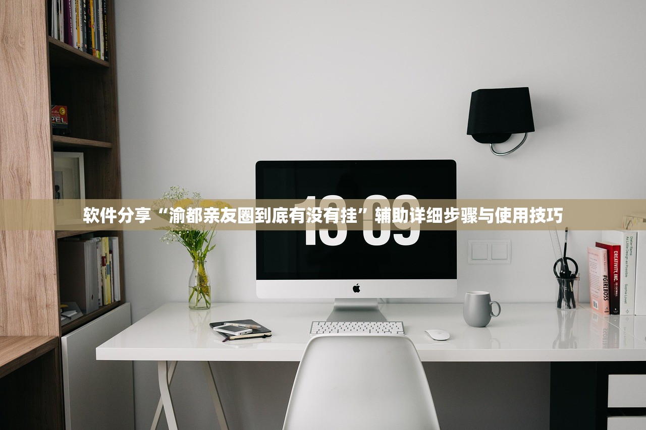软件分享“渝都亲友圈到底有没有挂	”辅助详细步骤与使用技巧
