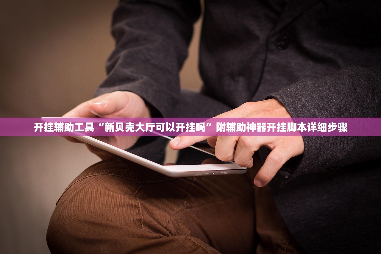 开挂辅助工具“新贝壳大厅可以开挂吗”附辅助神器开挂脚本详细步骤
