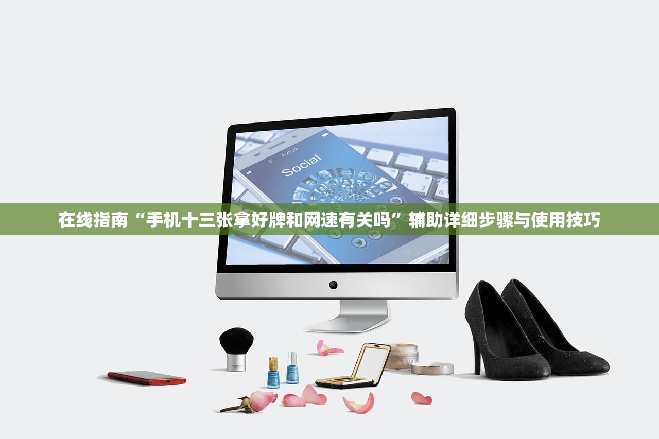在线指南“手机十三张拿好牌和网速有关吗	”辅助详细步骤与使用技巧