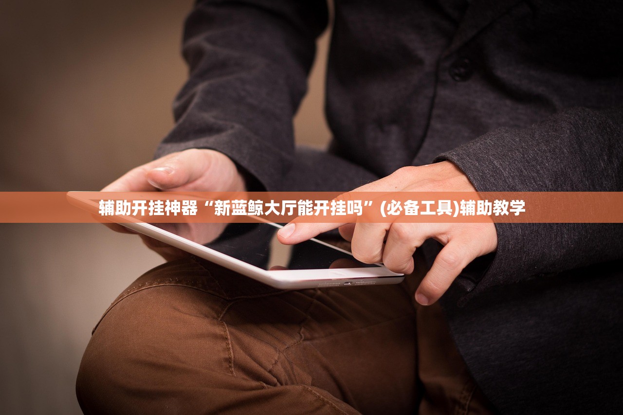 辅助开挂神器“新蓝鲸大厅能开挂吗	”(必备工具)辅助教学