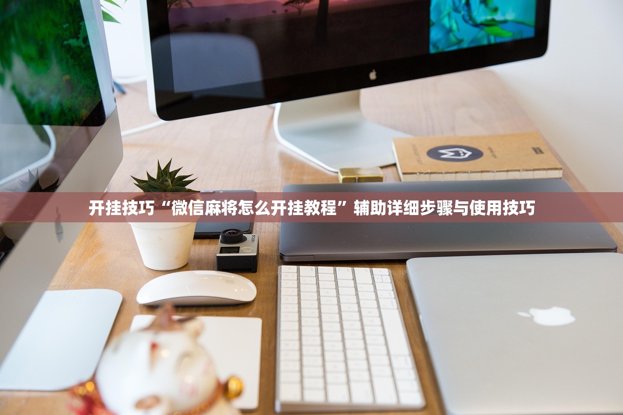 开挂技巧“微信麻将怎么开挂教程”辅助详细步骤与使用技巧