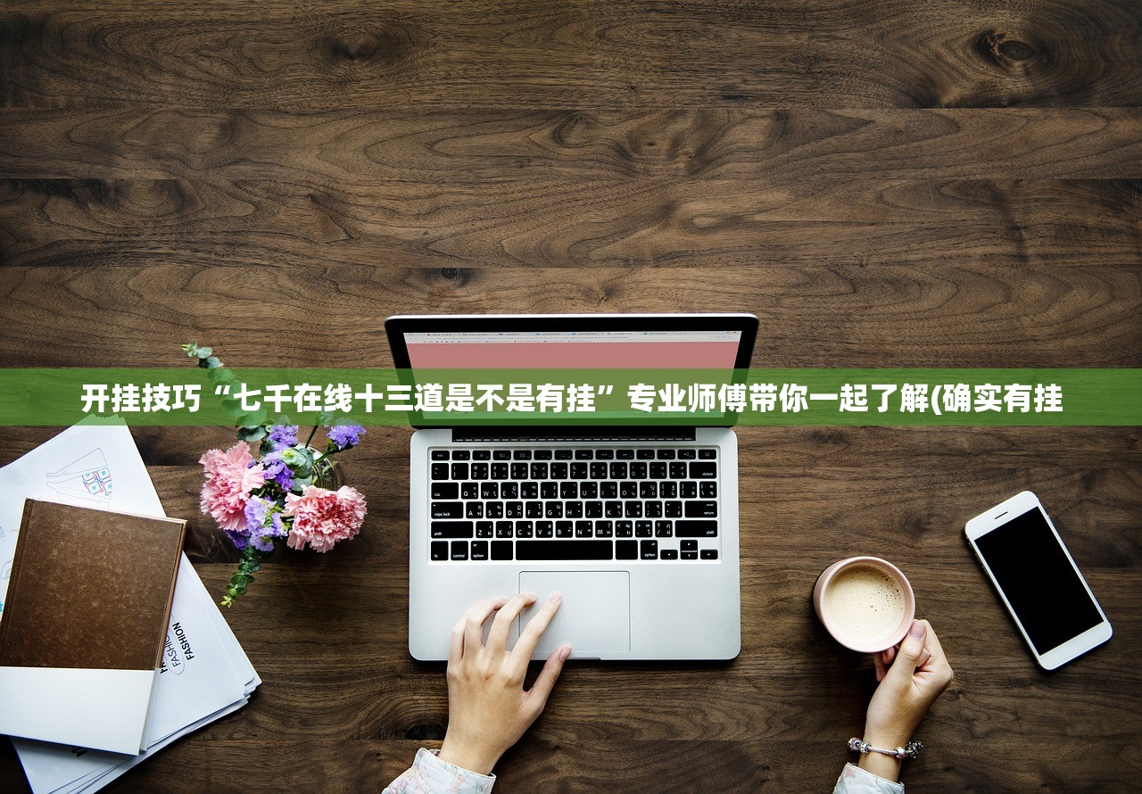 开挂技巧“七千在线十三道是不是有挂”专业师傅带你一起了解(确实有挂