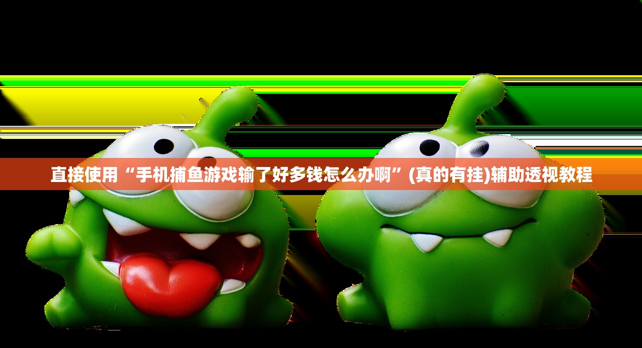 直接使用“手机捕鱼游戏输了好多钱怎么办啊”(真的有挂)辅助透视教程