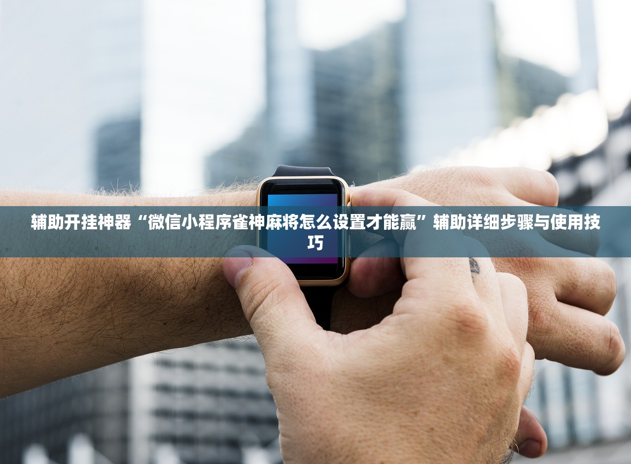 辅助开挂神器“微信小程序雀神麻将怎么设置才能赢”辅助详细步骤与使用技巧
