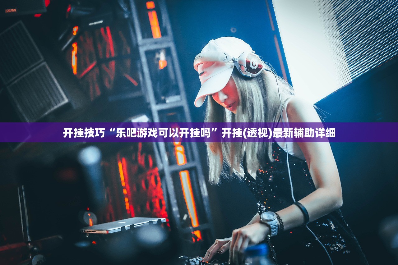 开挂技巧“乐吧游戏可以开挂吗”开挂(透视)最新辅助详细