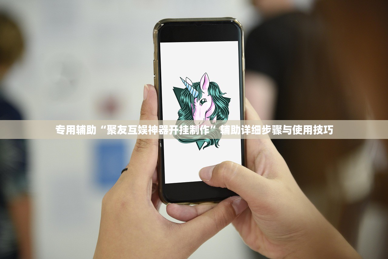 专用辅助“聚友互娱神器开挂制作”辅助详细步骤与使用技巧