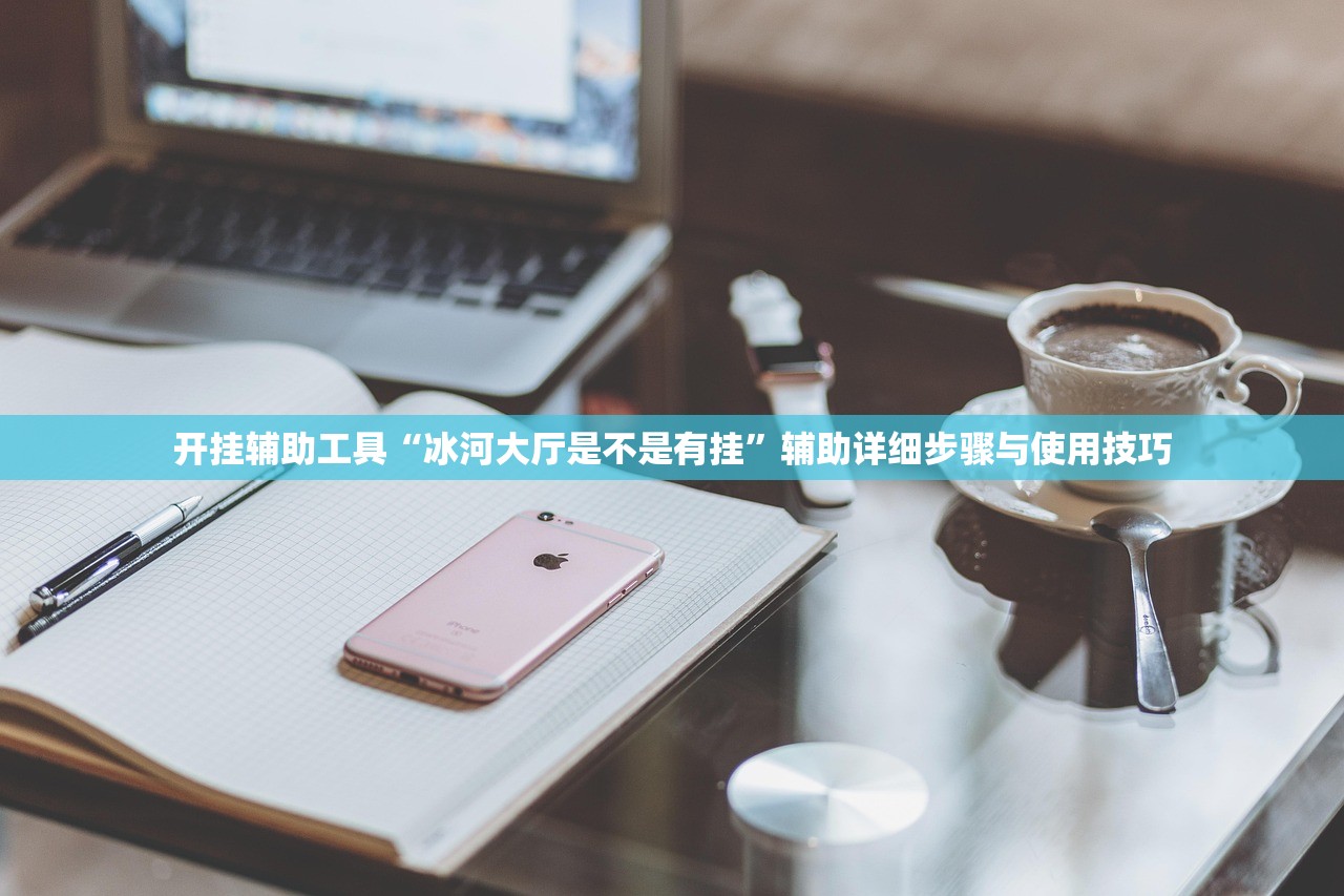 开挂辅助工具“冰河大厅是不是有挂	”辅助详细步骤与使用技巧