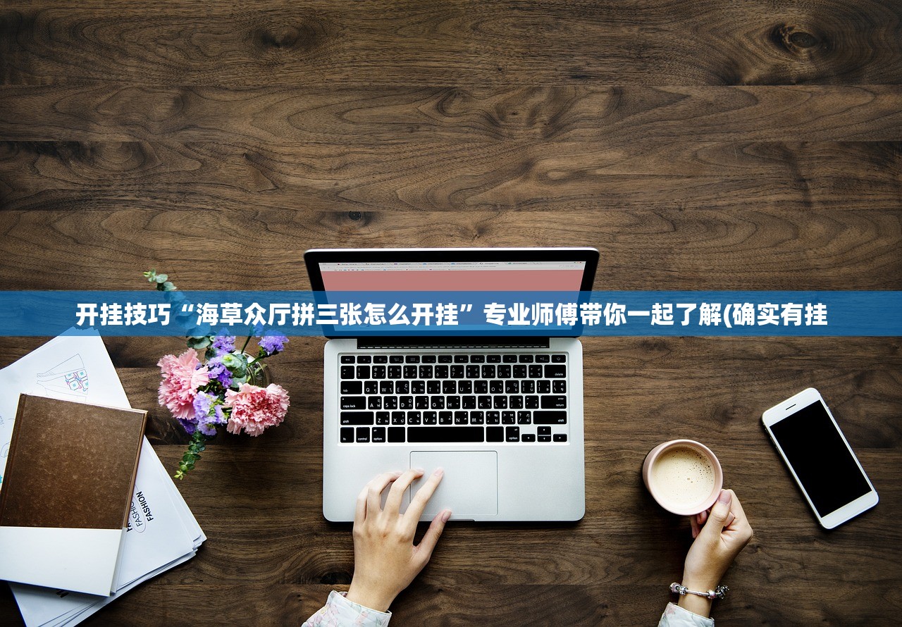 开挂技巧“海草众厅拼三张怎么开挂”专业师傅带你一起了解(确实有挂