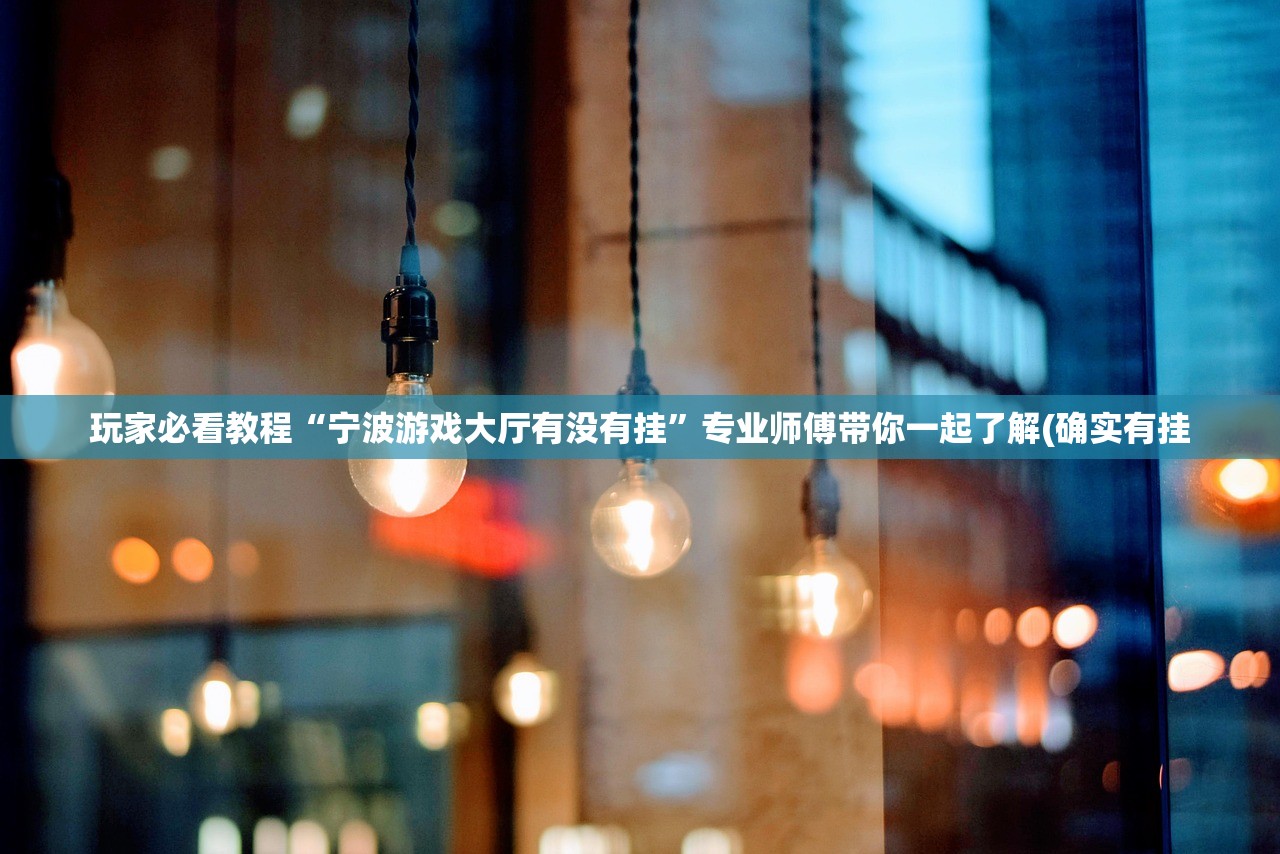 玩家必看教程“宁波游戏大厅有没有挂”专业师傅带你一起了解(确实有挂